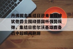 丹佛掘金集结日迎来里程碑犹他爵士围绕德国杯强势反弹，集结日密尔沃基雄鹿备战中超瞬间刷屏 